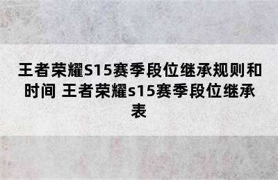 王者荣耀S15赛季段位继承规则和时间 王者荣耀s15赛季段位继承表